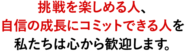 挑戦を楽しめる人、自身の成長にコミットできる人を私達は心から歓迎します